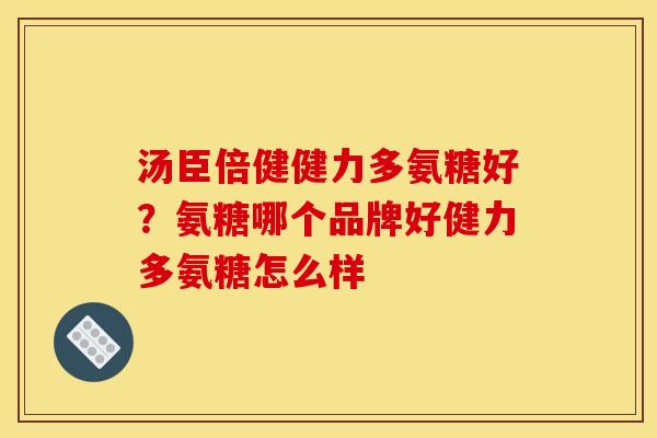 汤臣倍健健力多氨糖好?氨糖哪个品牌好健力多氨糖怎么样 汤臣倍健健力多氨糖好?氨糖哪个品牌好健力多氨糖怎么样
