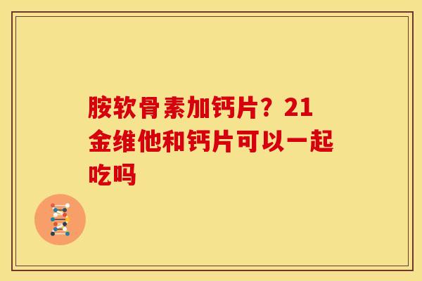 胺软骨素加钙片？21金维他和钙片可以一起吃吗