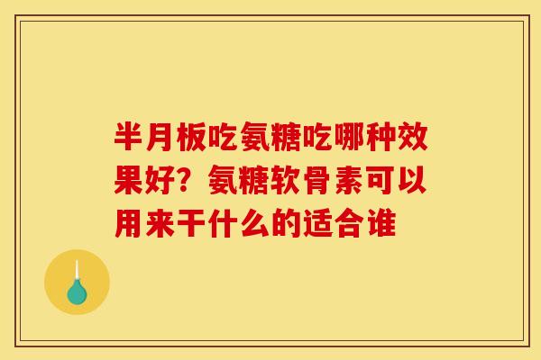 半月板吃氨糖吃哪种效果好？氨糖软骨素可以用来干什么的适合谁