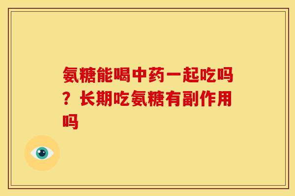 氨糖能喝中药一起吃吗？长期吃氨糖有副作用吗