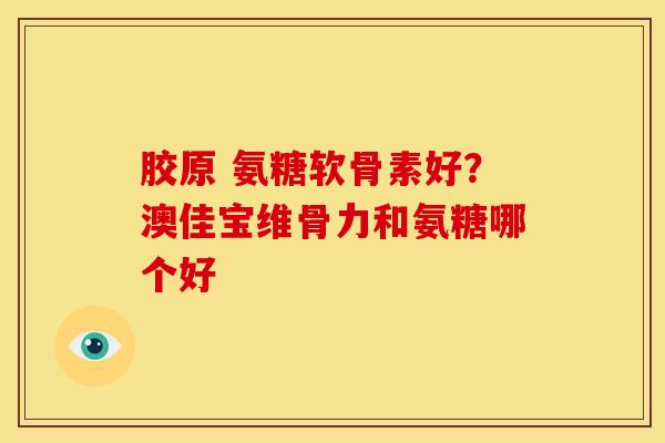 胶原 氨糖软骨素好？澳佳宝维骨力和氨糖哪个好