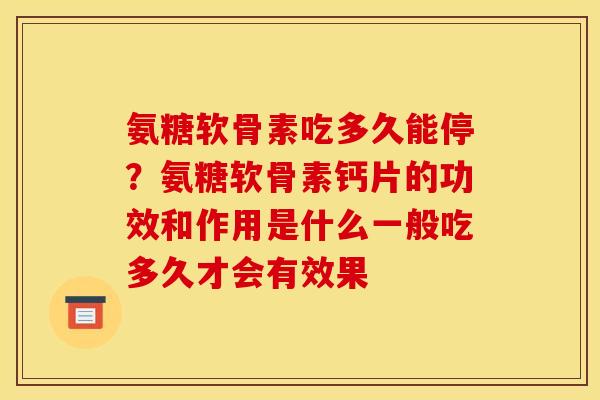 氨糖软骨素吃多久能停？氨糖软骨素钙片的功效和作用是什么一般吃多久才会有效果