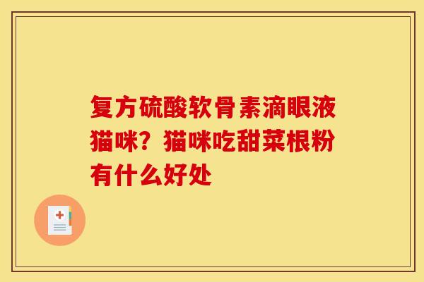 复方硫酸软骨素滴眼液猫咪？猫咪吃甜菜根粉有什么好处