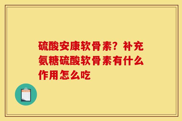 硫酸安康软骨素？补充氨糖硫酸软骨素有什么作用怎么吃