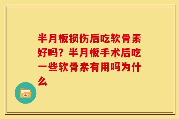 半月板损伤后吃软骨素好吗？半月板手术后吃一些软骨素有用吗为什么