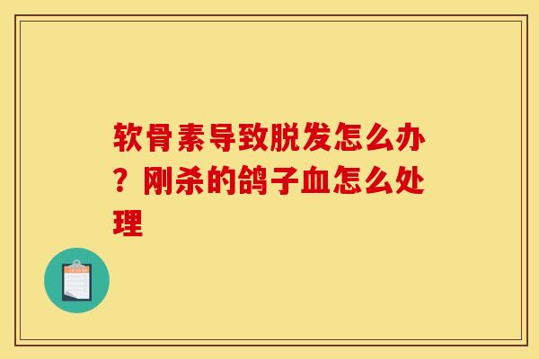 软骨素导致脱发怎么办？刚杀的鸽子血怎么处理