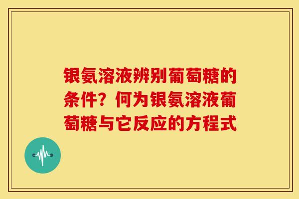 银氨溶液辨别葡萄糖的条件？何为银氨溶液葡萄糖与它反应的方程式