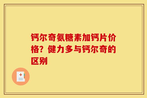 钙尔奇氨糖素加钙片价格？健力多与钙尔奇的区别