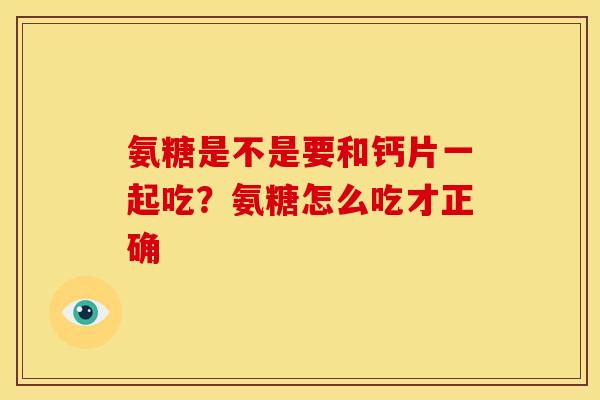 氨糖是不是要和钙片一起吃？氨糖怎么吃才正确