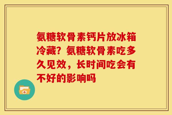 氨糖软骨素钙片放冰箱冷藏？氨糖软骨素吃多久见效，长时间吃会有不好的影响吗