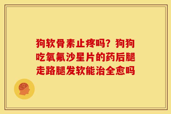 狗软骨素止疼吗？狗狗吃氧氟沙星片的药后腿走路腿发软能治全愈吗