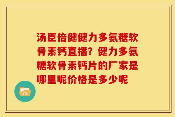 汤臣倍健健力多氨糖软骨素钙直播？健力多氨糖软骨素钙片的厂家是哪里呢价格是多少呢