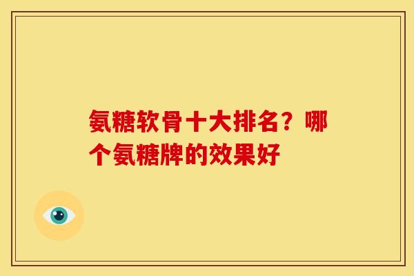 氨糖软骨十大排名？哪个氨糖牌的效果好