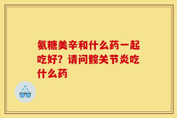 氨糖美辛和什么药一起吃好？请问髋关节炎吃什么药