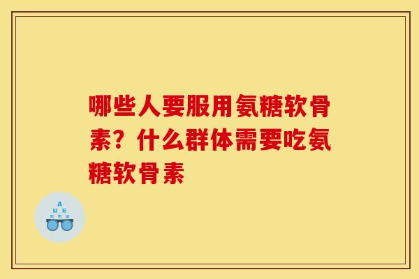 哪些人要服用氨糖软骨素?什么群体需要吃氨糖软骨素 哪些人要服用氨糖软骨素?什么群体需要吃氨糖软骨素