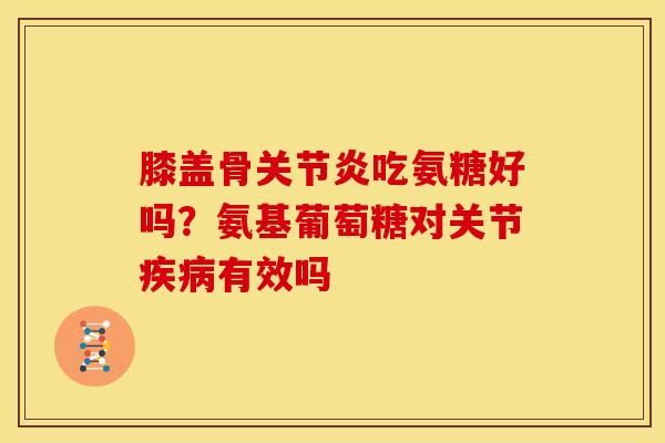 膝盖骨关节炎吃氨糖好吗？氨基葡萄糖对关节疾病有效吗