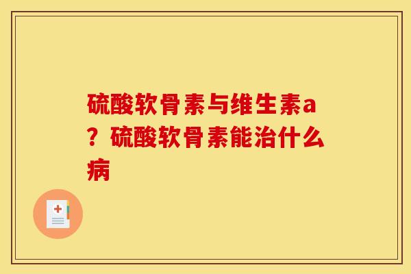 硫酸软骨素与维生素a？硫酸软骨素能治什么病