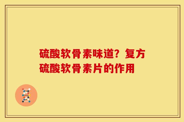 硫酸软骨素味道？复方硫酸软骨素片的作用