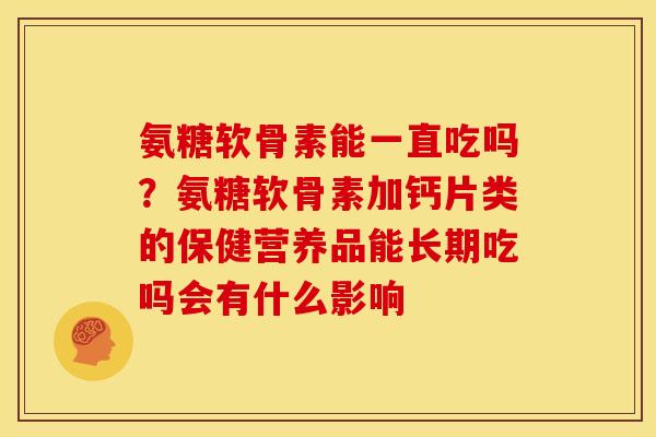 氨糖软骨素能一直吃吗？氨糖软骨素加钙片类的保健营养品能长期吃吗会有什么影响