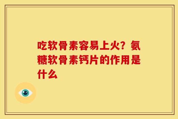吃软骨素容易上火？氨糖软骨素钙片的作用是什么