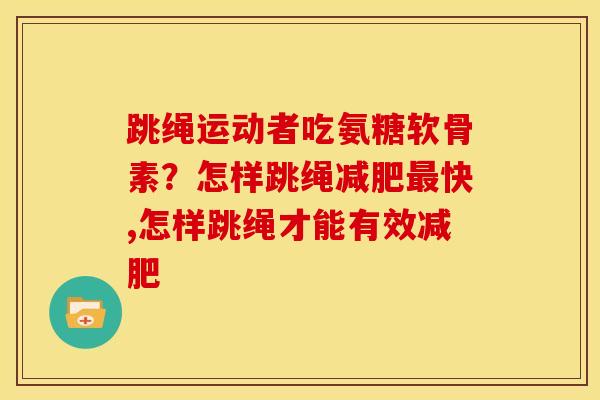 跳绳运动者吃氨糖软骨素?怎样跳绳快,怎样跳绳才能有效 跳绳运动者吃氨糖软骨素?怎样跳绳快,怎样跳绳才能有效