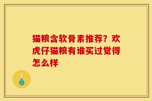 猫粮含软骨素推荐?欢虎仔猫粮有谁买过觉得怎么样 猫粮含软骨素推荐?欢虎仔猫粮有谁买过觉得怎么样