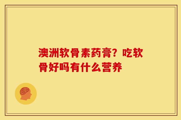 澳洲软骨素药膏？吃软骨好吗有什么营养