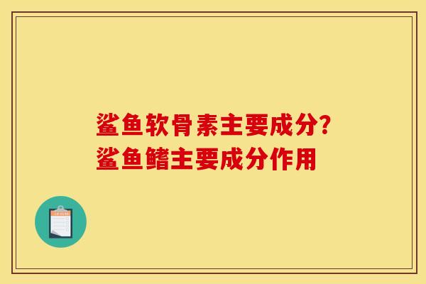 鲨鱼软骨素主要成分？鲨鱼鳍主要成分作用