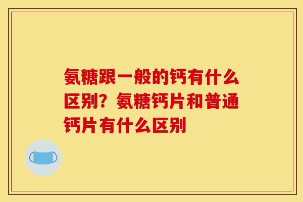 氨糖跟一般的钙有什么区别？氨糖钙片和普通钙片有什么区别