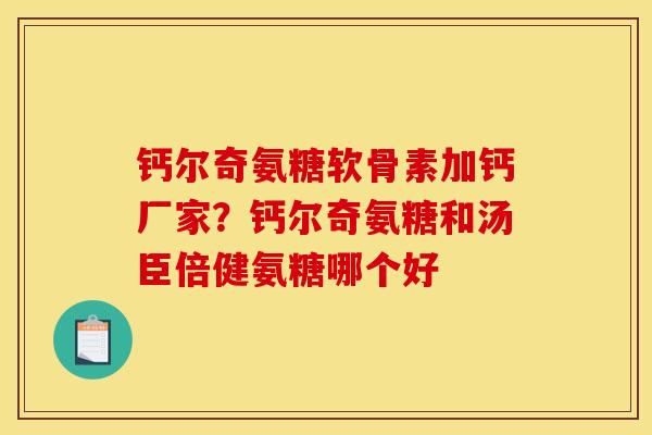 钙尔奇氨糖软骨素加钙厂家？钙尔奇氨糖和汤臣倍健氨糖哪个好