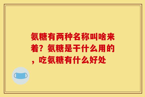 氨糖有两种名称叫啥来着?氨糖是干什么用的,吃氨糖有什么好处 氨糖有两种名称叫啥来着?氨糖是干什么用的,吃氨糖有什么好处