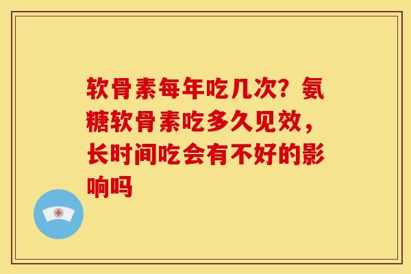 软骨素每年吃几次？氨糖软骨素吃多久见效，长时间吃会有不好的影响吗