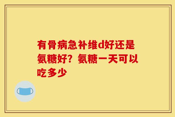 有骨急补维d好还是氨糖好?氨糖一天可以吃多少 有骨急补维d好还是氨糖好?氨糖一天可以吃多少