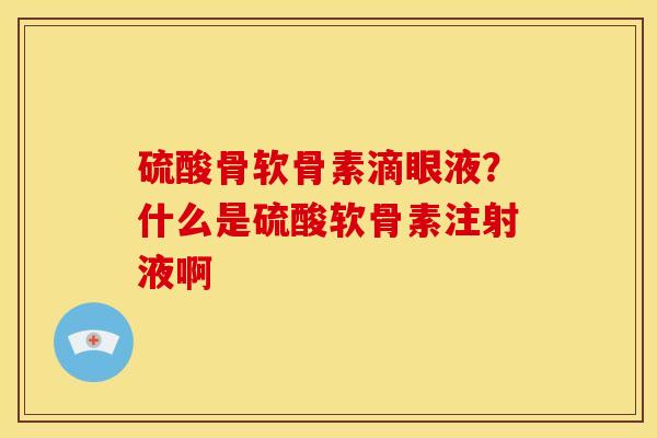 硫酸骨软骨素滴眼液？什么是硫酸软骨素注射液啊