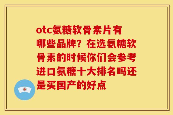 otc氨糖软骨素片有哪些品牌？在选氨糖软骨素的时候你们会参考进口氨糖十大排名吗还是买国产的好点