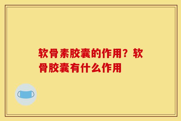 软骨素胶囊的作用？软骨胶囊有什么作用