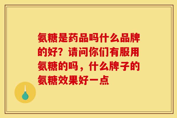 氨糖是药品吗什么品牌的好？请问你们有服用氨糖的吗，什么牌子的氨糖效果好一点