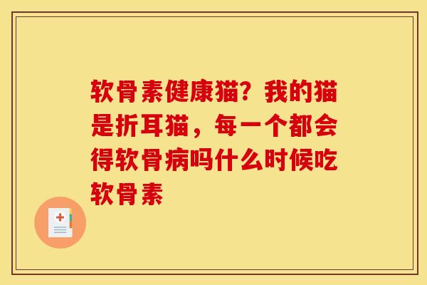软骨素健康猫？我的猫是折耳猫，每一个都会得软骨病吗什么时候吃软骨素