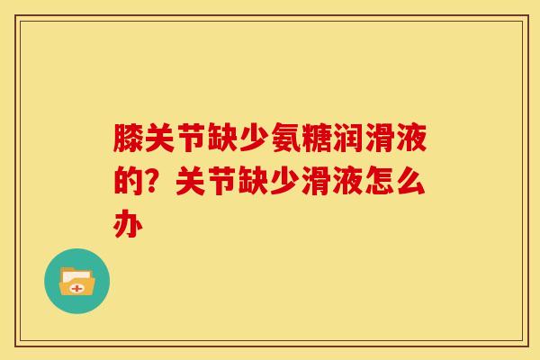 膝关节缺少氨糖润滑液的？关节缺少滑液怎么办