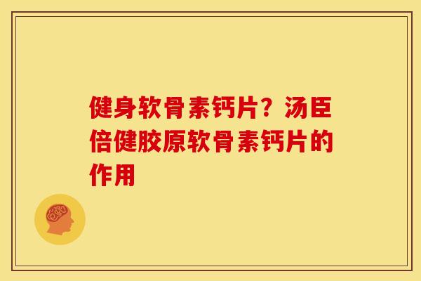 健身软骨素钙片?汤臣倍健胶原软骨素钙片的作用 健身软骨素钙片?汤臣倍健胶原软骨素钙片的作用