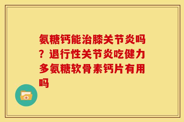 氨糖钙能治膝关节炎吗？退行性关节炎吃健力多氨糖软骨素钙片有用吗