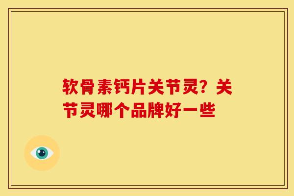 软骨素钙片关节灵?关节灵哪个品牌好一些 软骨素钙片关节灵?关节灵哪个品牌好一些