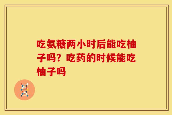 吃氨糖两小时后能吃柚子吗?吃药的时候能吃柚子吗 吃氨糖两小时后能吃柚子吗?吃药的时候能吃柚子吗