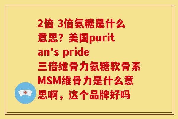 2倍 3倍氨糖是什么意思？美国puritan's pride三倍维骨力氨糖软骨素MSM维骨力是什么意思啊，这个品牌好吗