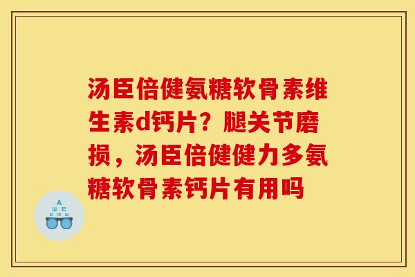 汤臣倍健氨糖软骨素维生素d钙片？腿关节磨损，汤臣倍健健力多氨糖软骨素钙片有用吗