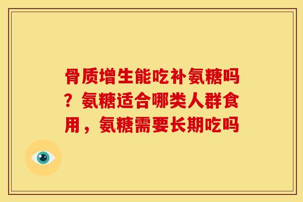 骨质增生能吃补氨糖吗？氨糖适合哪类人群食用，氨糖需要长期吃吗