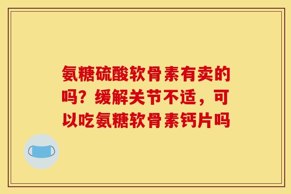 氨糖硫酸软骨素有卖的吗？缓解关节不适，可以吃氨糖软骨素钙片吗