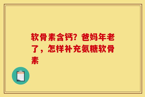 软骨素含钙？爸妈年老了，怎样补充氨糖软骨素