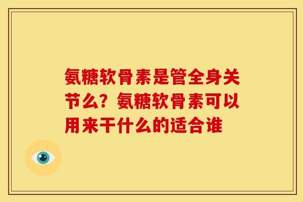 氨糖软骨素是管全身关节么?氨糖软骨素可以用来干什么的适合谁 氨糖软骨素是管全身关节么?氨糖软骨素可以用来干什么的适合谁