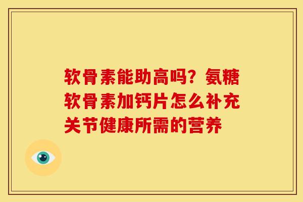 软骨素能助高吗？氨糖软骨素加钙片怎么补充关节健康所需的营养